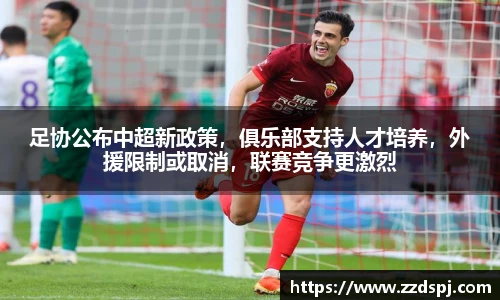 足协公布中超新政策，俱乐部支持人才培养，外援限制或取消，联赛竞争更激烈