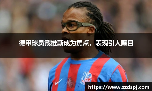 德甲球员戴维斯成为焦点，表现引人瞩目