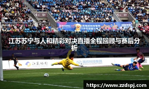 江苏苏宁与人和精彩对决直播全程回顾与赛后分析