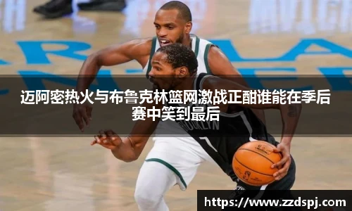 迈阿密热火与布鲁克林篮网激战正酣谁能在季后赛中笑到最后