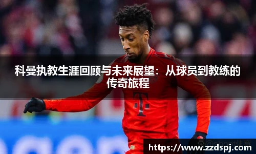 科曼执教生涯回顾与未来展望:从球员到教练的传奇旅程