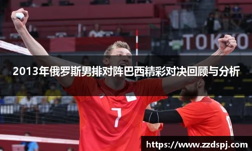 2013年俄罗斯男排对阵巴西精彩对决回顾与分析